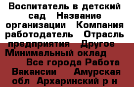 Воспитатель в детский сад › Название организации ­ Компания-работодатель › Отрасль предприятия ­ Другое › Минимальный оклад ­ 18 000 - Все города Работа » Вакансии   . Амурская обл.,Архаринский р-н